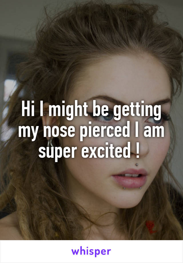 Hi I might be getting my nose pierced I am super excited ! 