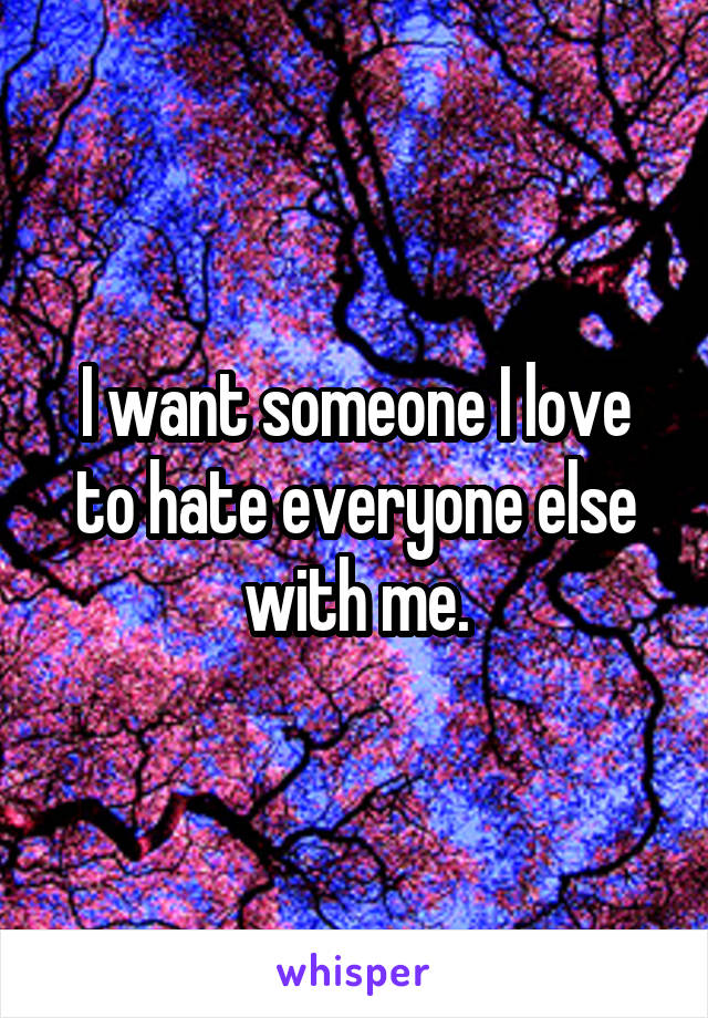 I want someone I love to hate everyone else with me.