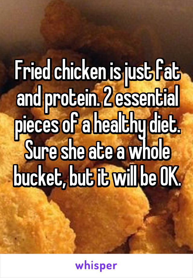 Fried chicken is just fat and protein. 2 essential pieces of a healthy diet. Sure she ate a whole bucket, but it will be OK. 