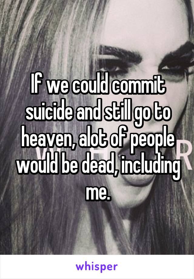If we could commit suicide and still go to heaven, alot of people would be dead, including me.