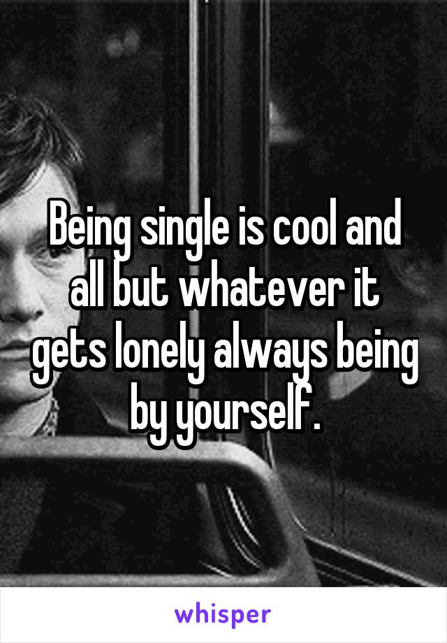 Being single is cool and all but whatever it gets lonely always being by yourself.