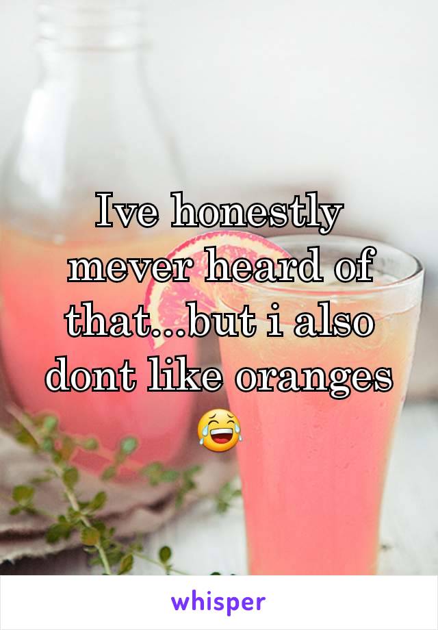 Ive honestly mever heard of that...but i also dont like oranges 😂