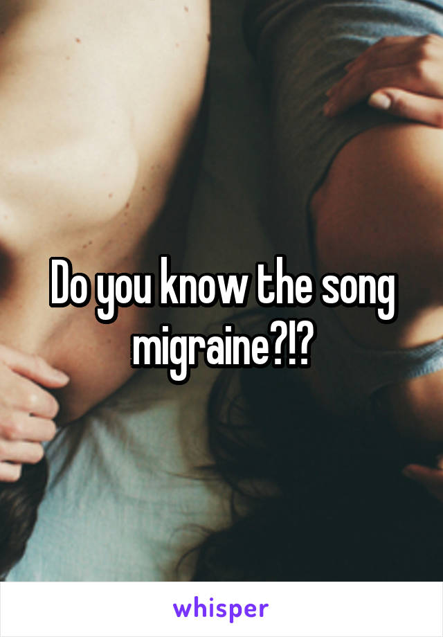 Do you know the song migraine?!?