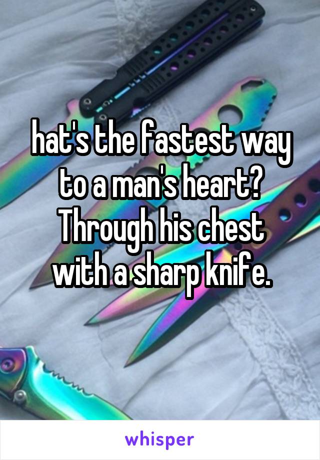 hat's the fastest way to a man's heart?
Through his chest with a sharp knife.
 