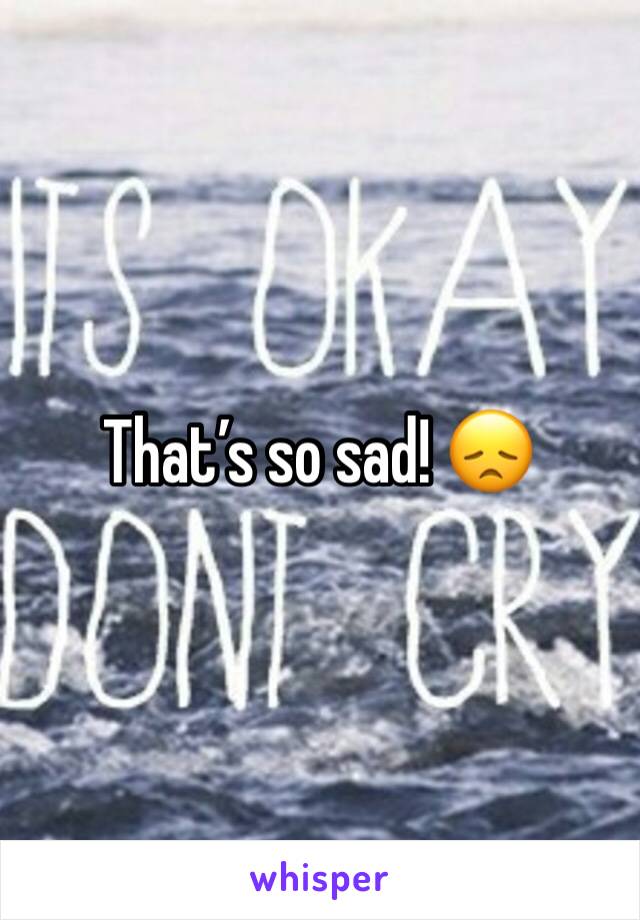 That’s so sad! 😞