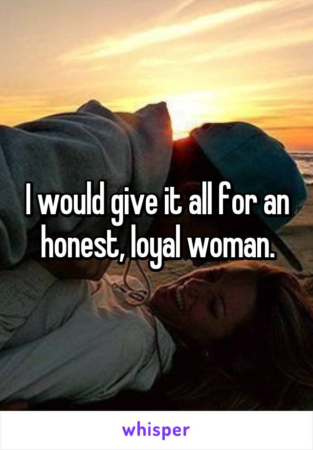 I would give it all for an honest, loyal woman.