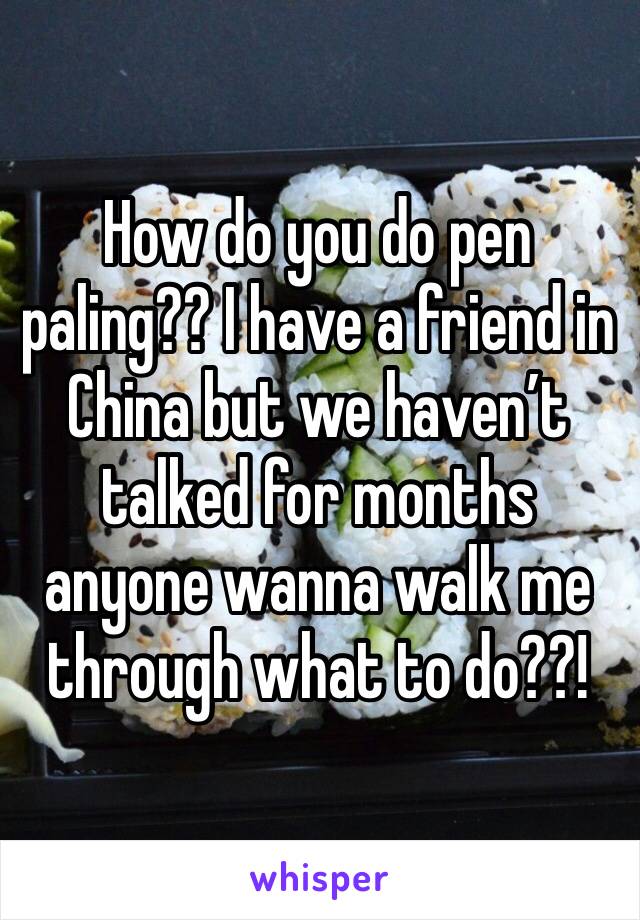 How do you do pen paling?? I have a friend in China but we haven’t talked for months anyone wanna walk me through what to do??!