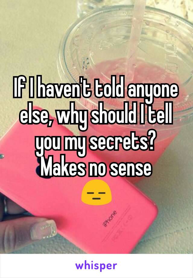 If I haven't told anyone else, why should I tell you my secrets?
Makes no sense
😑