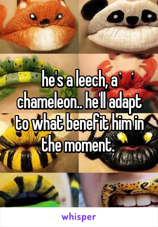 he's a leech, a chameleon.. he'll adapt to what benefit him in the moment. 