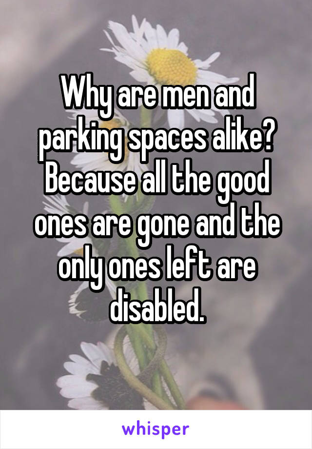 Why are men and parking spaces alike?
Because all the good ones are gone and the only ones left are disabled.
 