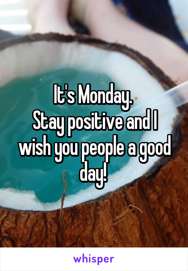 It's Monday. 
Stay positive and I wish you people a good day! 