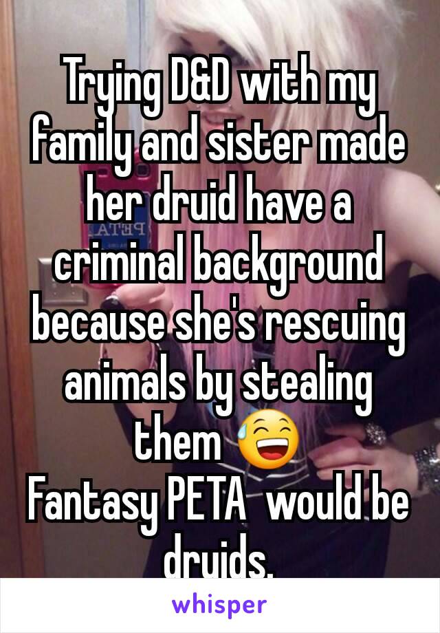 Trying D&D with my family and sister made her druid have a criminal background because she's rescuing animals by stealing them 😅
Fantasy PETA  would be druids.