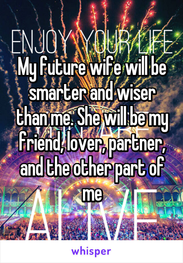 My future wife will be smarter and wiser than me. She will be my friend, lover, partner, and the other part of me