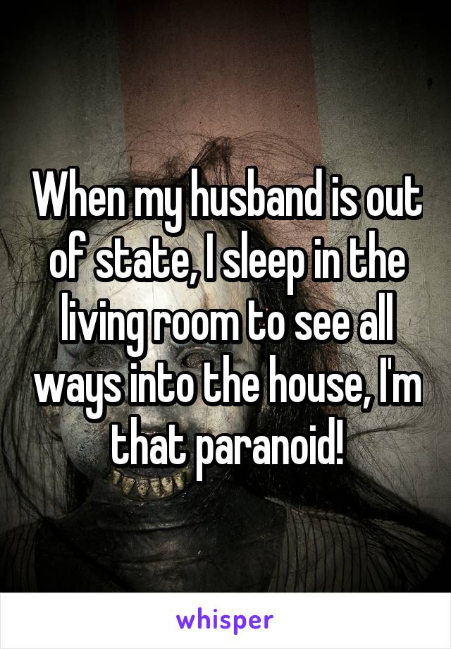When my husband is out of state, I sleep in the living room to see all ways into the house, I'm that paranoid!