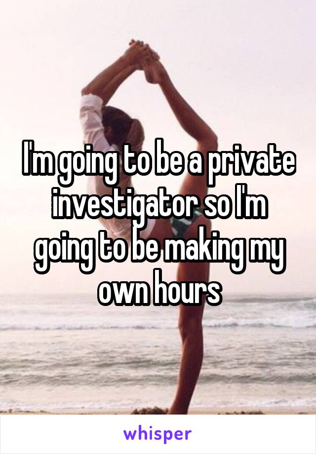 I'm going to be a private investigator so I'm going to be making my own hours
