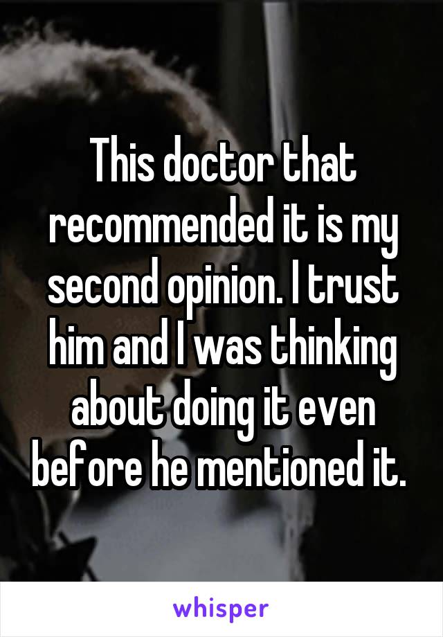 This doctor that recommended it is my second opinion. I trust him and I was thinking about doing it even before he mentioned it. 