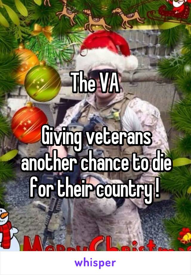The VA 

Giving veterans another chance to die for their country ! 