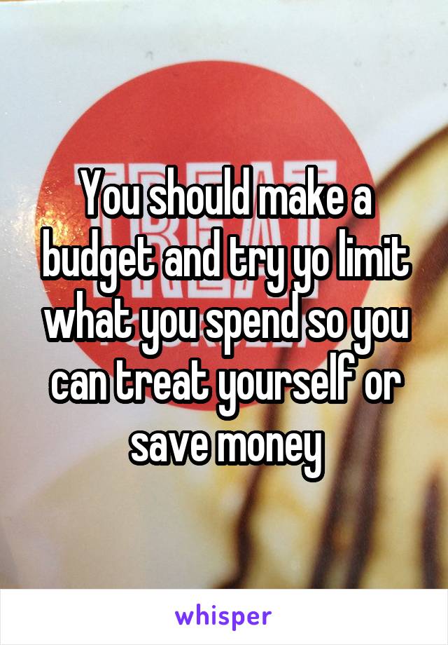 You should make a budget and try yo limit what you spend so you can treat yourself or save money