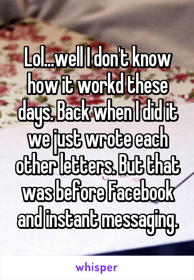 Lol...well I don't know how it workd these days. Back when I did it we just wrote each other letters. But that was before Facebook and instant messaging.