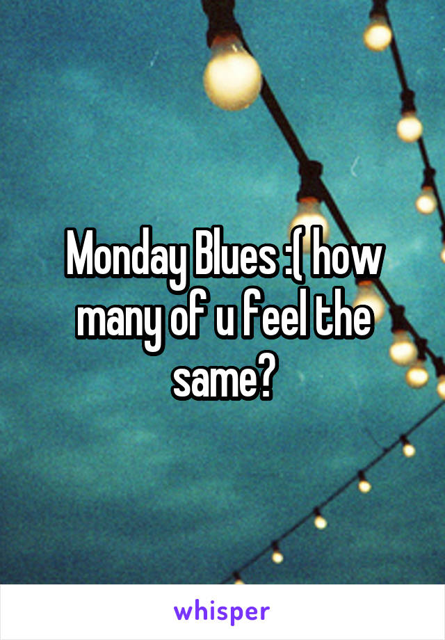 Monday Blues :( how many of u feel the same?
