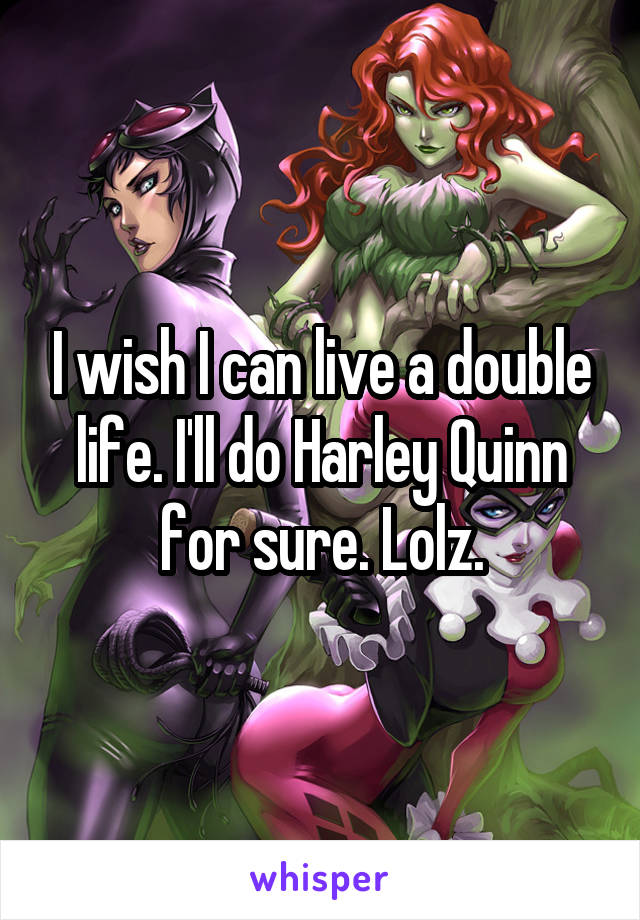 I wish I can live a double life. I'll do Harley Quinn for sure. Lolz.