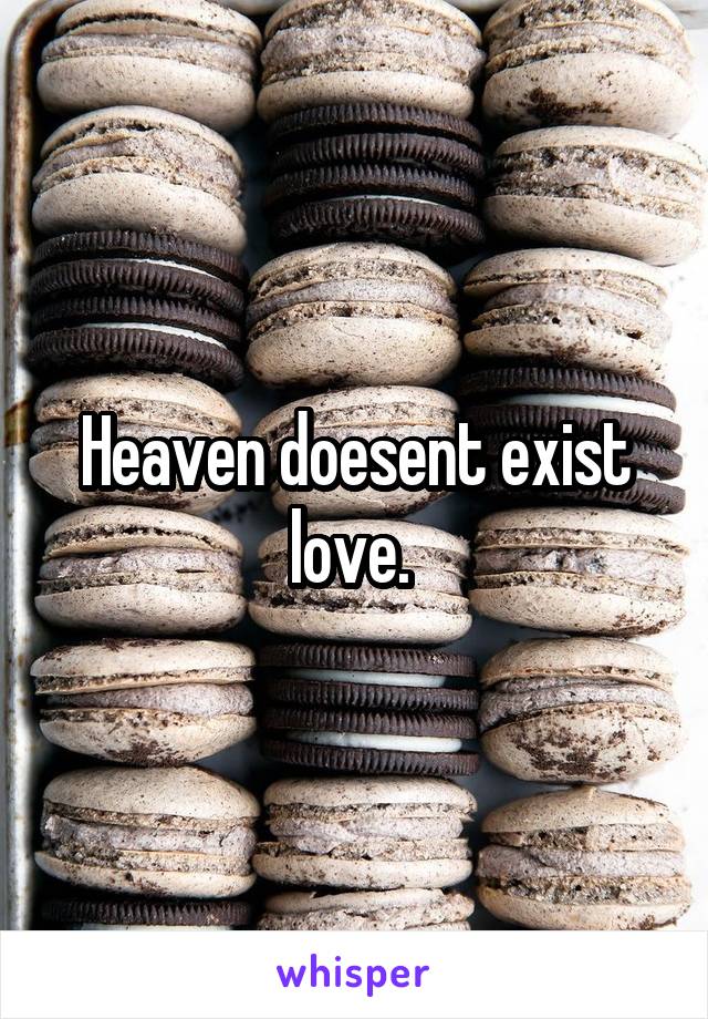 Heaven doesent exist love. 