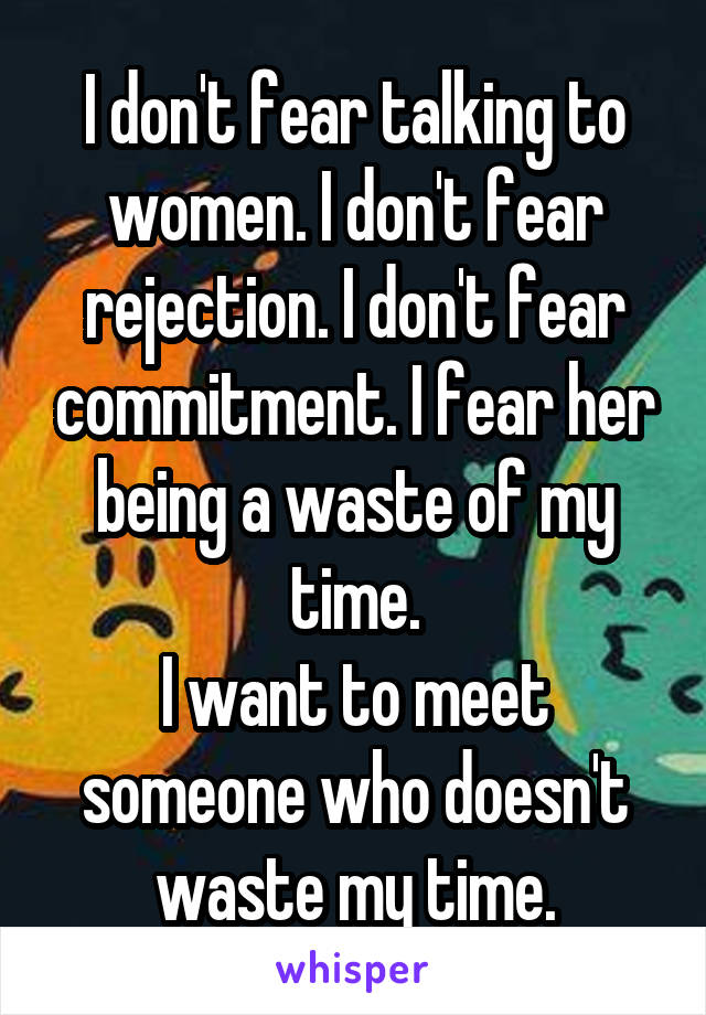 I don't fear talking to women. I don't fear rejection. I don't fear commitment. I fear her being a waste of my time.
I want to meet someone who doesn't waste my time.