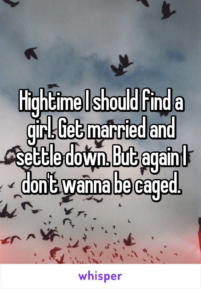 Hightime I should find a girl. Get married and settle down. But again I don't wanna be caged.