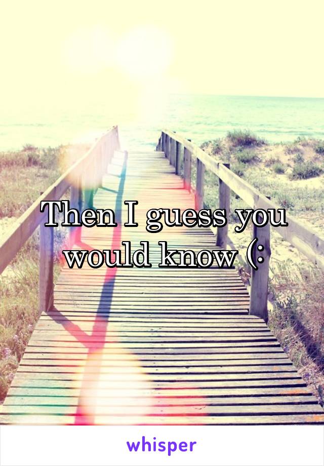 Then I guess you would know (: