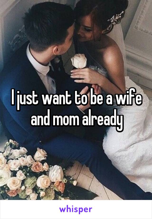 I just want to be a wife and mom already