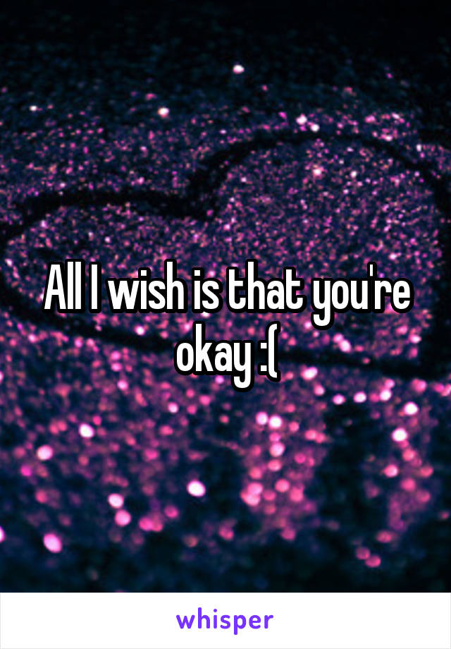 All I wish is that you're okay :(