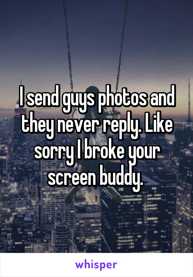 I send guys photos and they never reply. Like sorry I broke your screen buddy. 