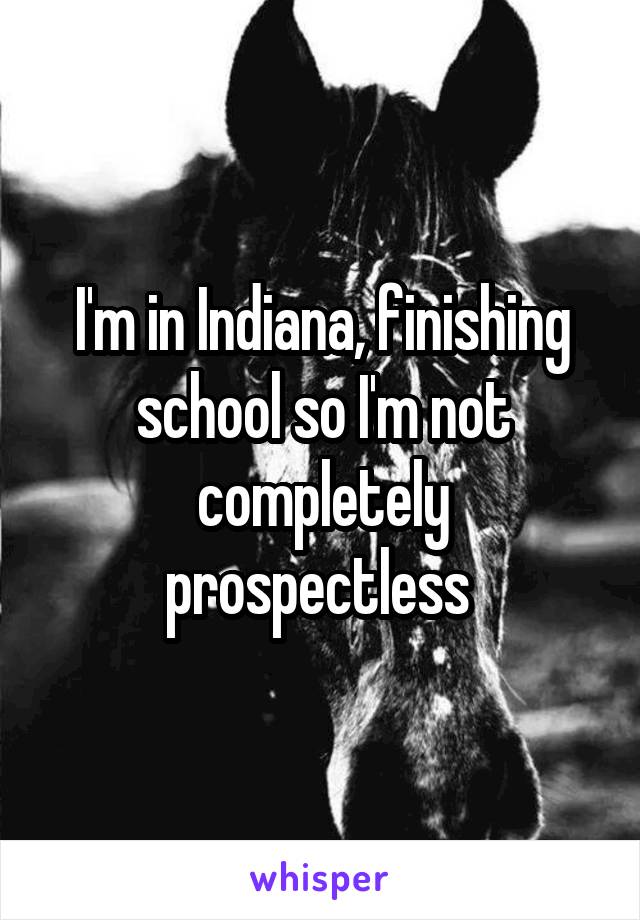 I'm in Indiana, finishing school so I'm not completely prospectless 