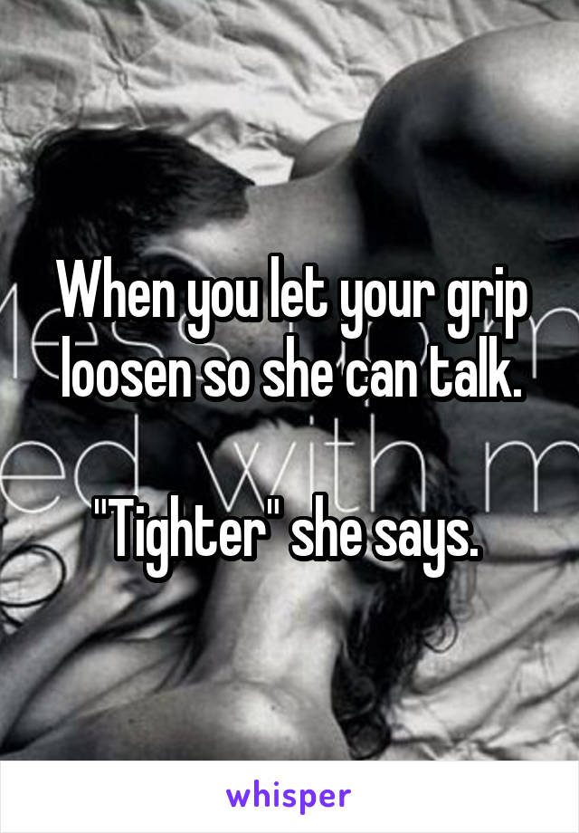 When you let your grip loosen so she can talk.

"Tighter" she says. 