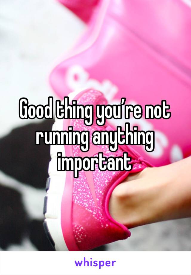 Good thing you’re not running anything important 