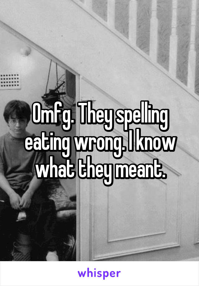 Omfg. They spelling eating wrong. I know what they meant.