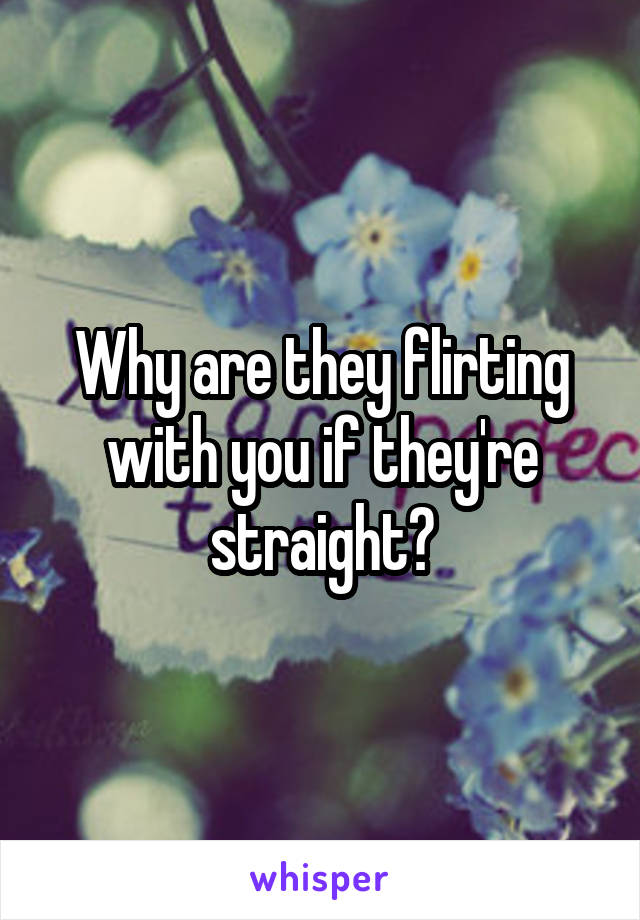 Why are they flirting with you if they're straight?