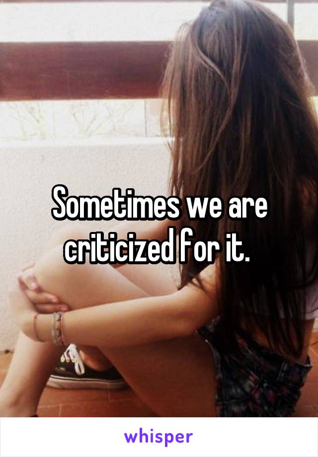 Sometimes we are criticized for it. 
