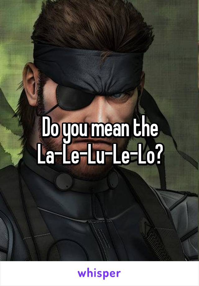 Do you mean the La-Le-Lu-Le-Lo?