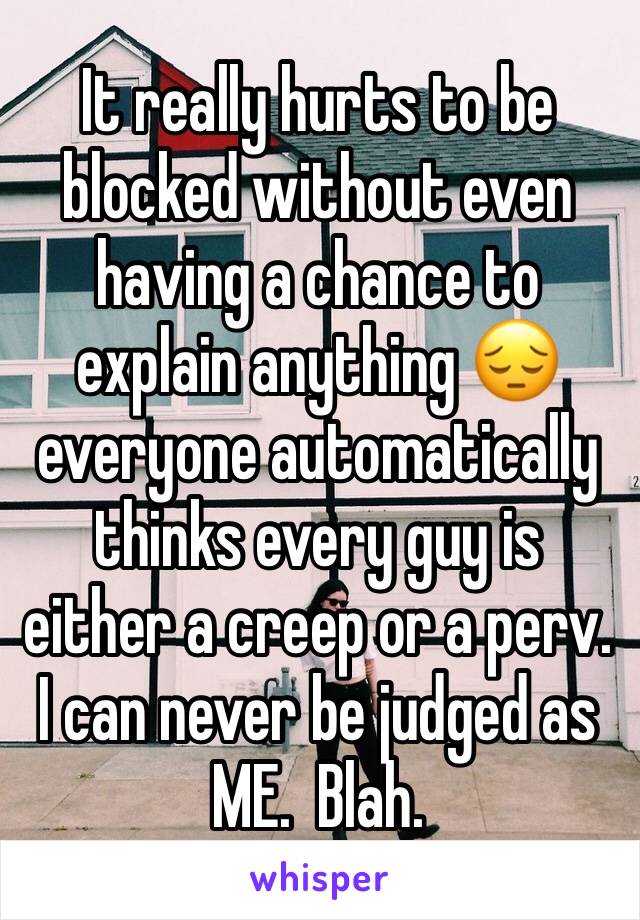 It really hurts to be blocked without even having a chance to explain anything 😔 everyone automatically thinks every guy is either a creep or a perv. I can never be judged as ME.  Blah. 