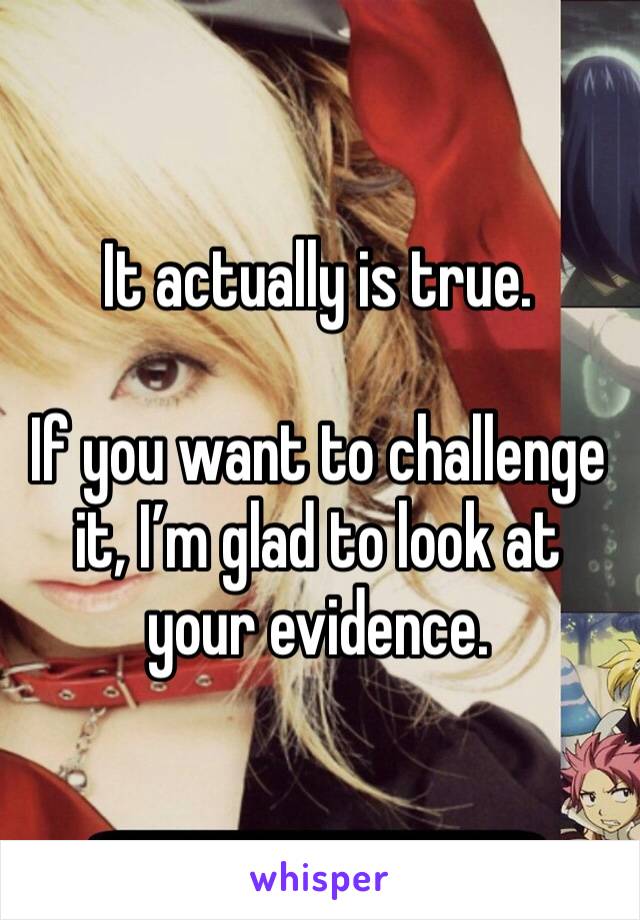 It actually is true.

If you want to challenge it, I’m glad to look at your evidence.