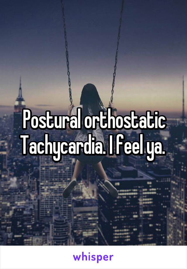Postural orthostatic Tachycardia. I feel ya. 