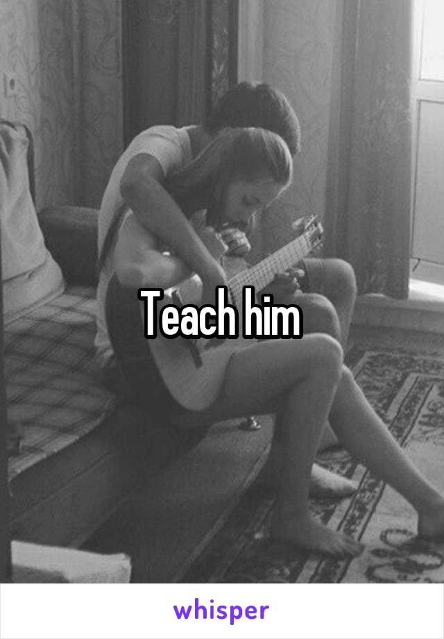 Teach him 