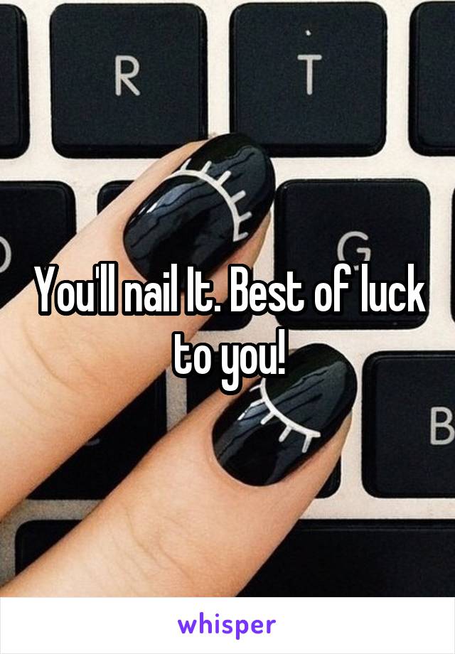 You'll nail It. Best of luck to you!