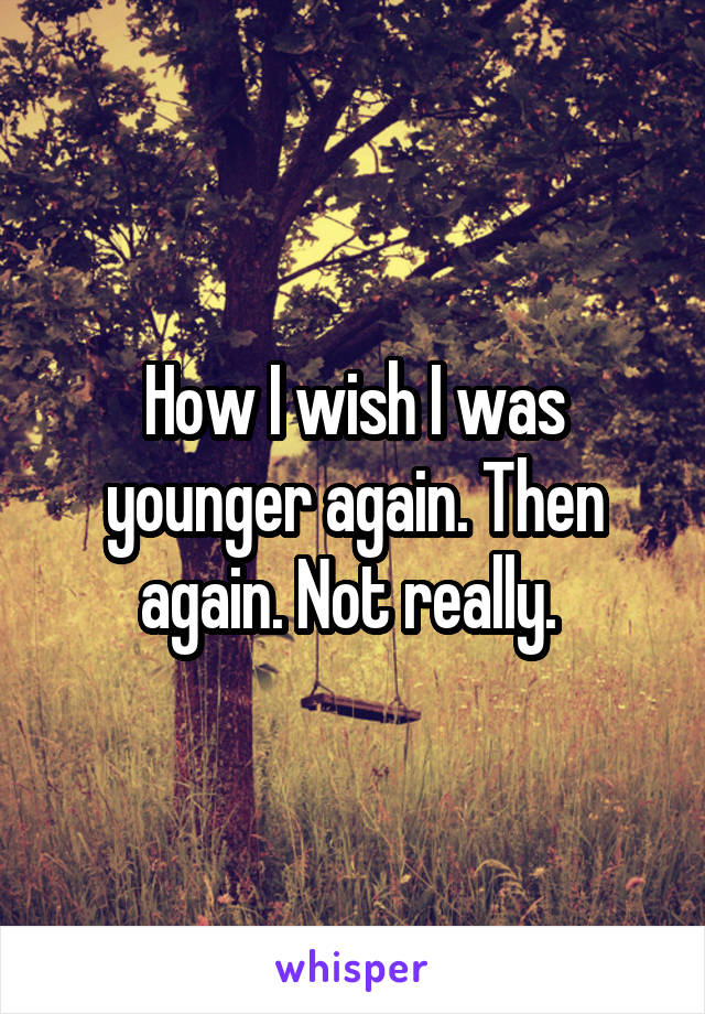 How I wish I was younger again. Then again. Not really. 