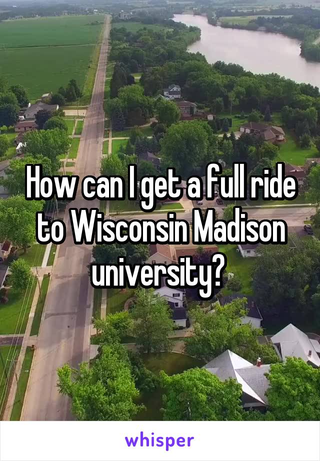How can I get a full ride to Wisconsin Madison university? 