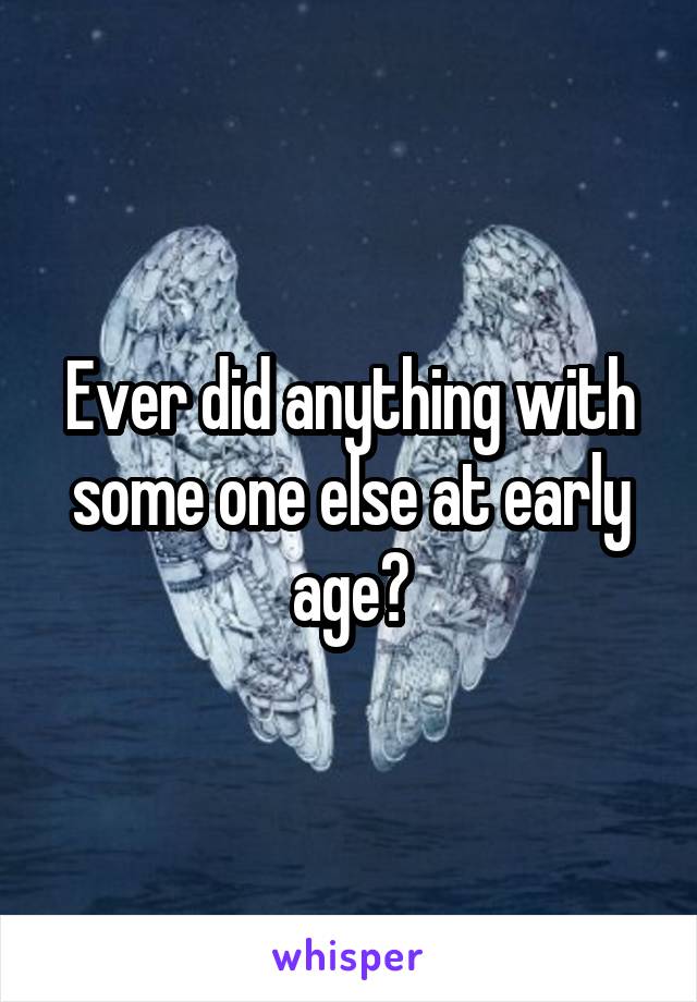 Ever did anything with some one else at early age?