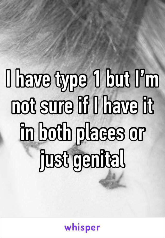 I have type 1 but I’m not sure if I have it in both places or just genital