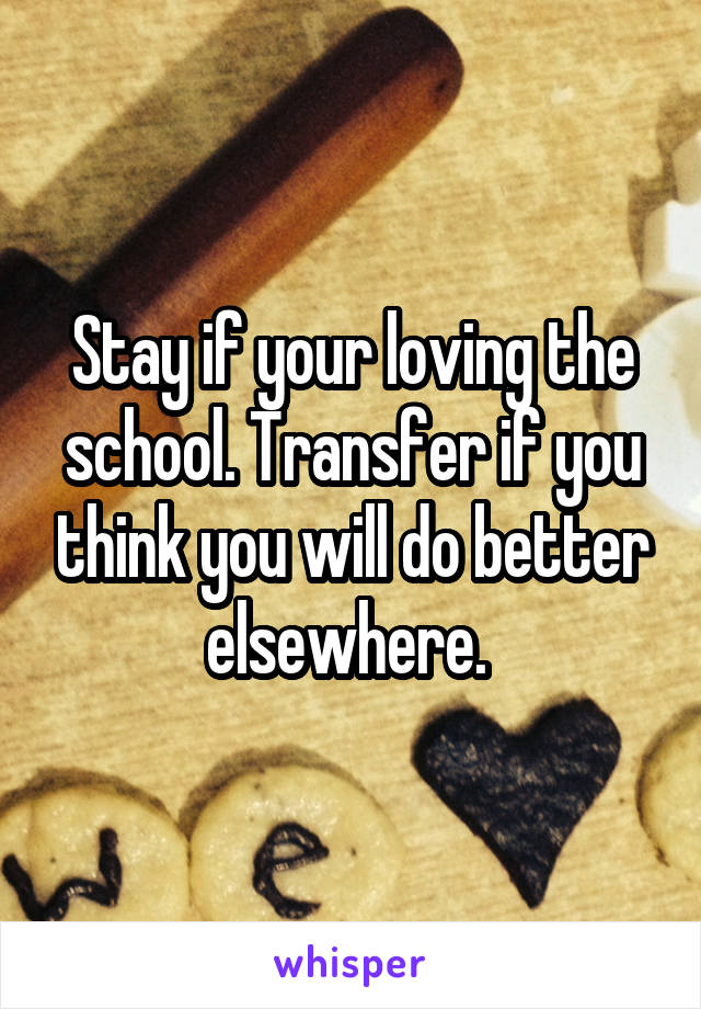Stay if your loving the school. Transfer if you think you will do better elsewhere. 