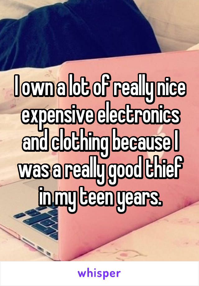 I own a lot of really nice expensive electronics and clothing because I was a really good thief in my teen years.